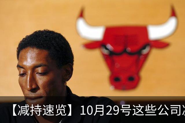 【减持速览】10月29号这些公司减持了