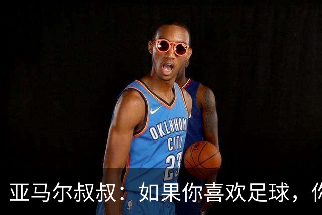 亚马尔叔叔：如果你喜欢足球，你会去看亚马尔，不会去看凯恩