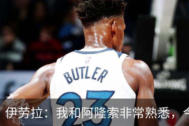 伊劳拉：我和阿隆索非常熟悉，今晚将是场激烈的比赛