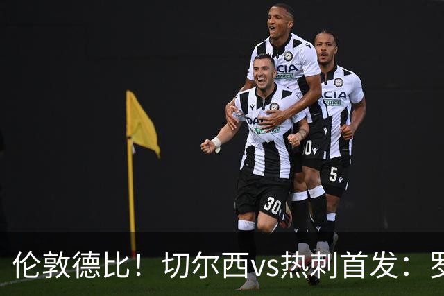 伦敦德比！切尔西vs热刺首发：罗杰斯、麦迪逊先发，佩德罗缺席
