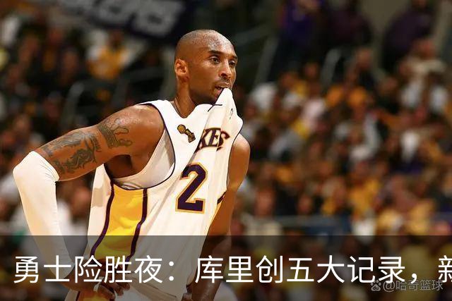 勇士险胜夜：库里创五大记录，新秀持续高光，科尔敲响警钟