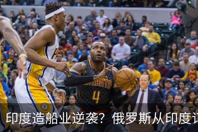 印度造船业逆袭？俄罗斯从印度订2艘巨轮，印媒：因中国船厂满单