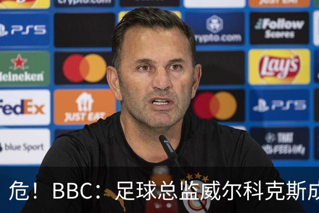 危！BBC：足球总监威尔科克斯成为众矢之的，舆论焦点正向他转移