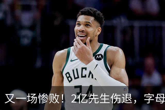 又一场惨败！2亿先生伤退，字母哥空砍36分，看来字母哥眼光不太行
