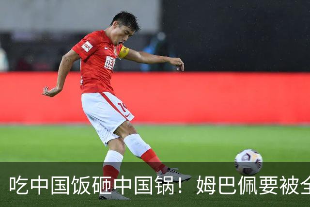 吃中国饭砸中国锅！姆巴佩要被全面封杀？触碰到中国球迷的底线了