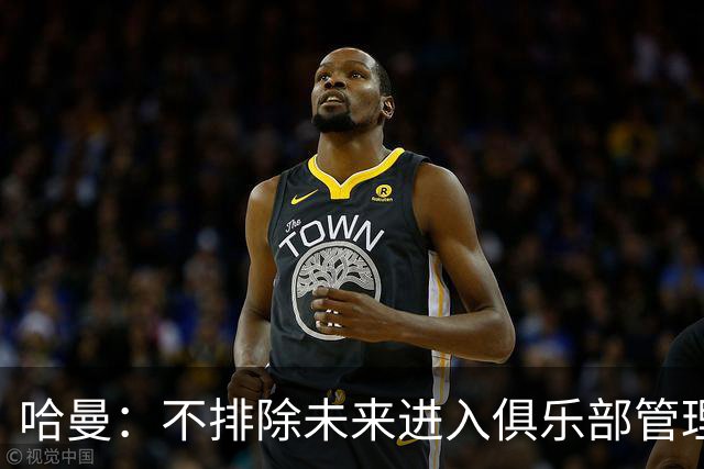 哈曼：不排除未来进入俱乐部管理层，但目前还没人邀请我