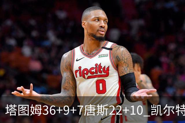 塔图姆36+9+7唐斯22+10 凯尔特人送尼克斯两连败
