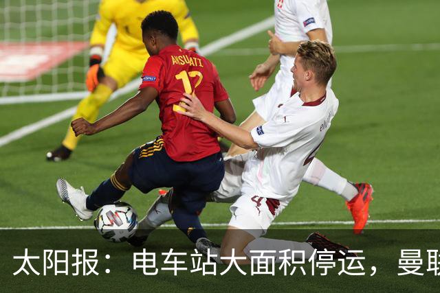 太阳报：电车站大面积停运，曼联球迷被告知提前一小时出发