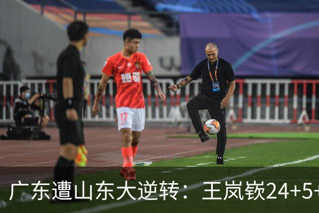 广东遭山东大逆转：王岚嵚24+5+7 胡明轩6中1总助攻超王仕鹏