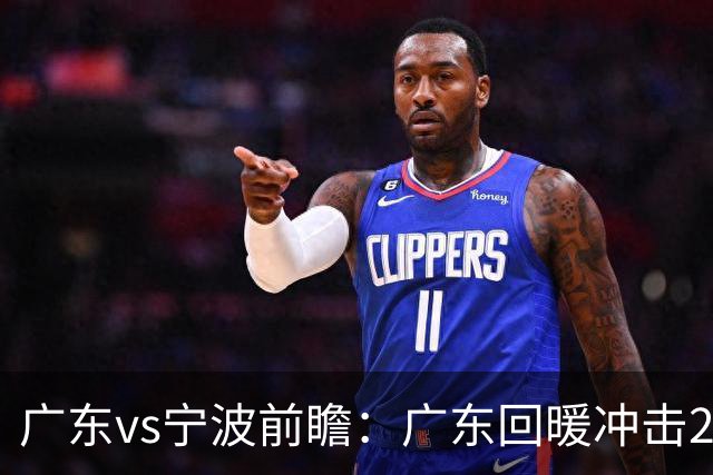 广东vs宁波前瞻：广东回暖冲击2连胜，宁波继续双外援苦吞4连败？