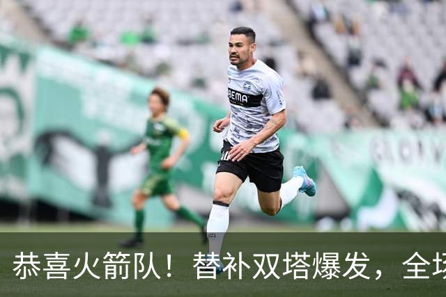 恭喜火箭队！替补双塔爆发，全场9中8，砍17+13+4+3盖帽，申京可多歇几场？