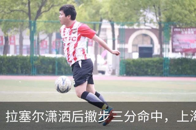 拉塞尔潇洒后撤步三分命中，上海首节17-10领先福建