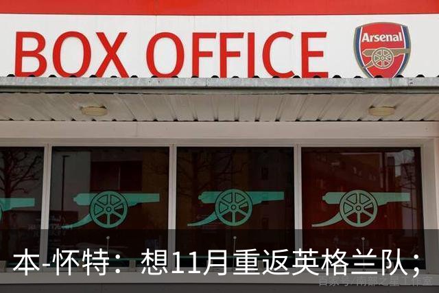 本-怀特：想11月重返英格兰队；在阿森纳哪里也不想去
