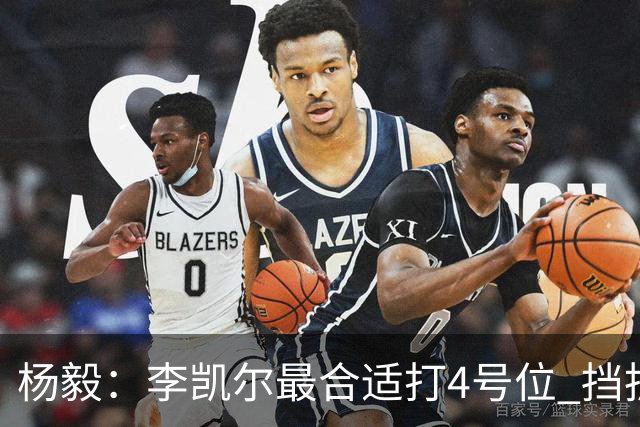 杨毅：李凯尔最合适打4号位 挡拆策应破紧逼