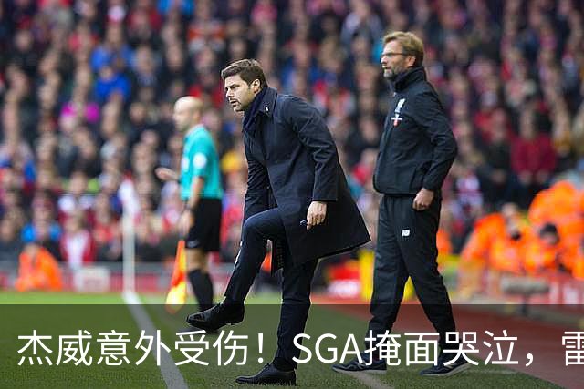 杰威意外受伤！SGA掩面哭泣，雷霆新赛季将何去何从