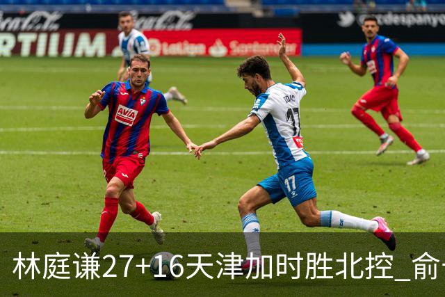 林庭谦27+16天津加时胜北控 俞长栋25+16+7