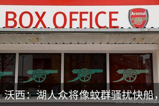 沃西：湖人众将像蚊群骚扰快船，这展现了阵容深度