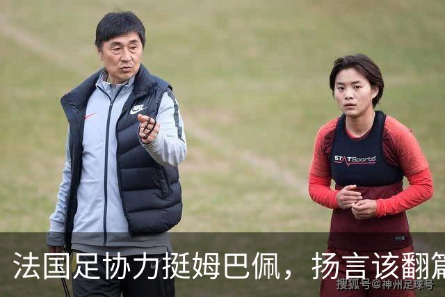 法国足协力挺姆巴佩，扬言"该翻篇了"：称"并非本意"，呼吁各方"放过他"
