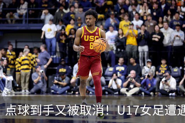 点球到手又被取消！U17女足遭遇争议 ：9 分钟内两次改判 马晓旭暴怒