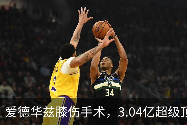 爱德华兹膝伤手术，3.04亿超级顶薪恐难触发