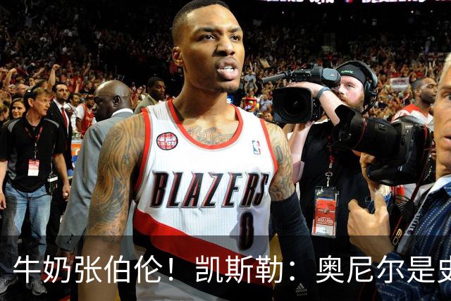 牛奶张伯伦！凯斯勒：奥尼尔是史上最佳中锋 他的夸赞意义重大