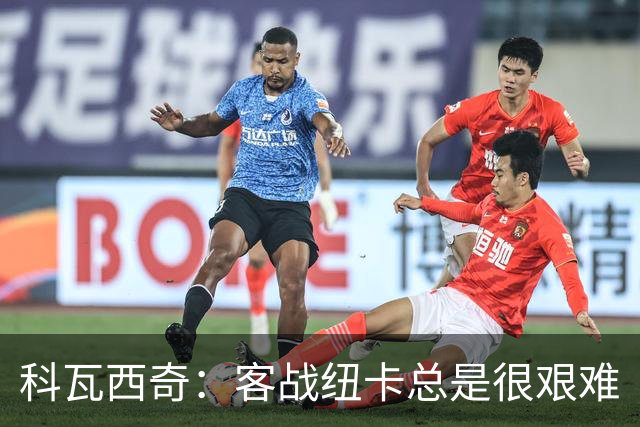 科瓦西奇：客战纽卡总是很艰难