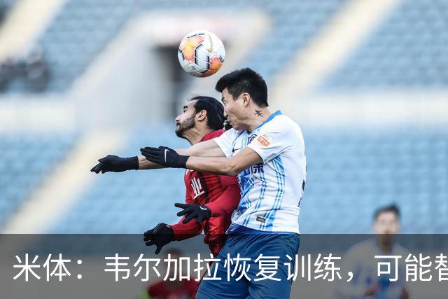 米体：韦尔加拉恢复训练，可能替补战罗马