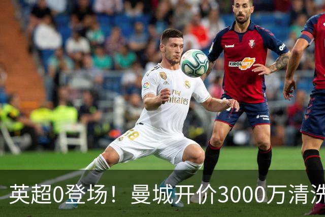 英超0登场！曼城开价3000万清洗努里 曼联成热门买家
