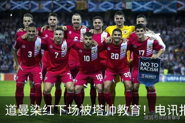 道曼染红下场被塔帅教育！电讯报：塔帅对待道曼的方式应更冷静