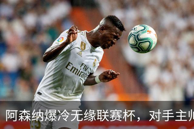 阿森纳爆冷无缘联赛杯，对手主帅盛赞阿尔特塔职业素养