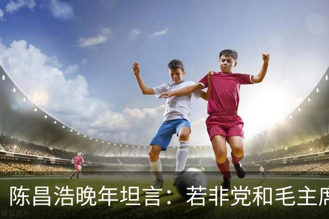 陈昌浩晚年坦言：若非党和毛主席宽容，早已没有我存在！