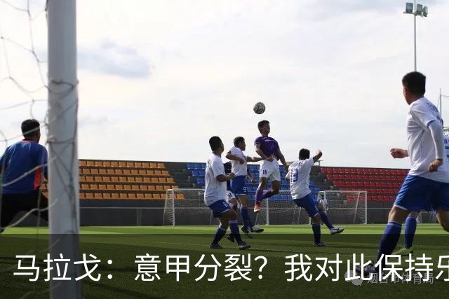 马拉戈：意甲分裂？我对此保持乐观