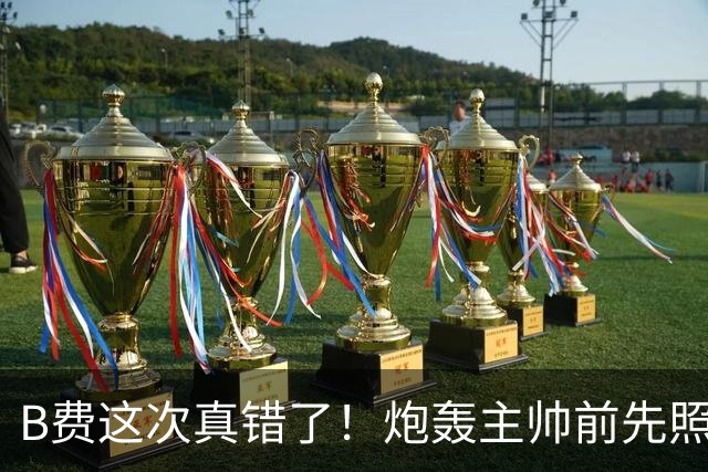 B费这次真错了！炮轰主帅前先照照镜子，别只想着逞匹夫之勇
