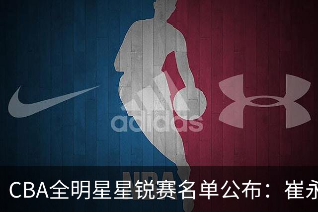 CBA全明星星锐赛名单公布：崔永熙和林葳领衔