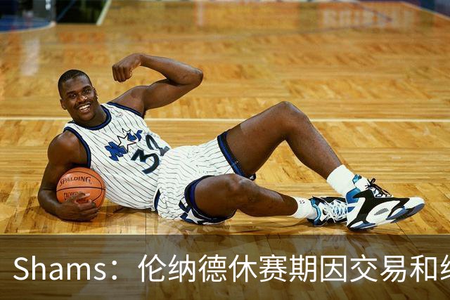 Shams：伦纳德休赛期因交易和续约问题 缺少充分的对抗训练