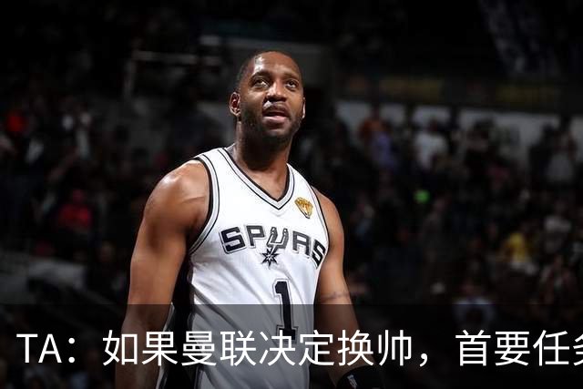 TA：如果曼联决定换帅，首要任务是必须选定一套稳定的战术方向