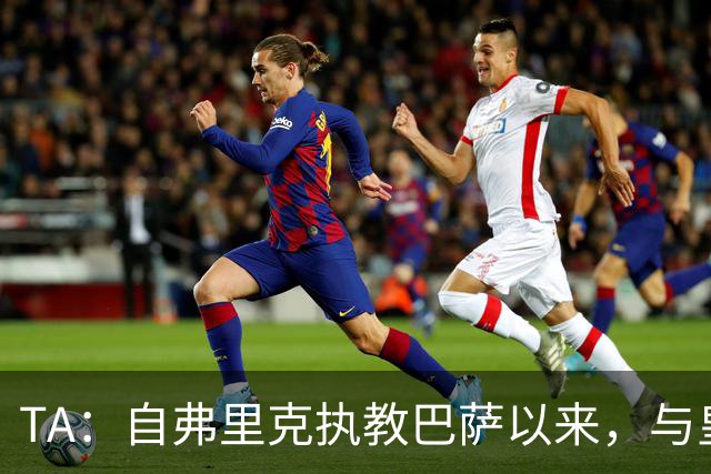 TA：自弗里克执教巴萨以来，与皇马7次交手拿下6场占据明显上风